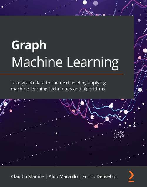 Book cover of Graph Machine Learning: Take graph data to the next level by applying machine learning techniques and algorithms