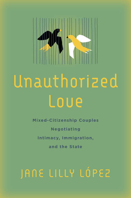 Book cover of Unauthorized Love: Mixed-Citizenship Couples Negotiating Intimacy, Immigration, and the State