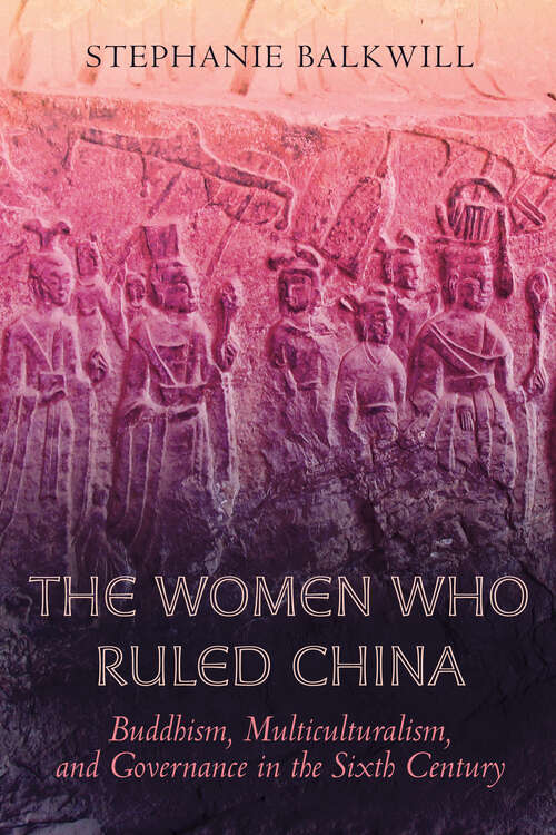 Book cover of The Women Who Ruled China: Buddhism, Multiculturalism, and Governance in the Sixth Century