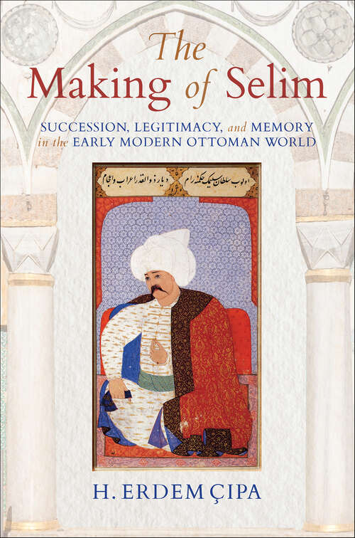 Book cover of The Making of Selim: Succession, Legitimacy, and Memory in the Early Modern Ottoman World