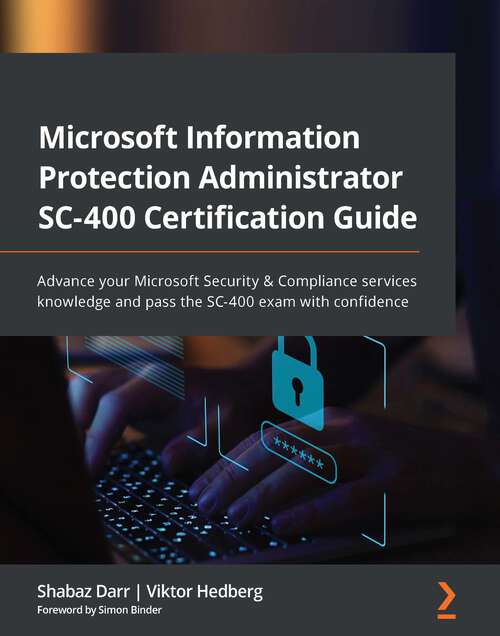Book cover of Microsoft Information Protection Administrator SC-400 Certification Guide: Advance your Microsoft Security & Compliance services knowledge and pass the SC-400 exam with confidence
