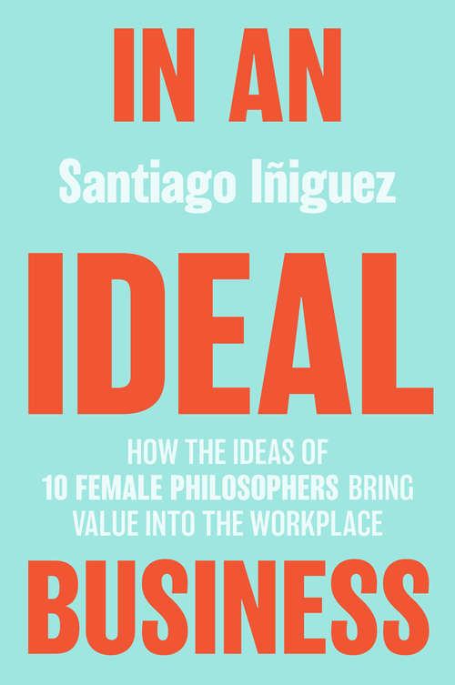 Book cover of In an Ideal Business: How the Ideas of 10 Female Philosophers Bring Value into the Workplace (1st ed. 2020) (IE Business Publishing)