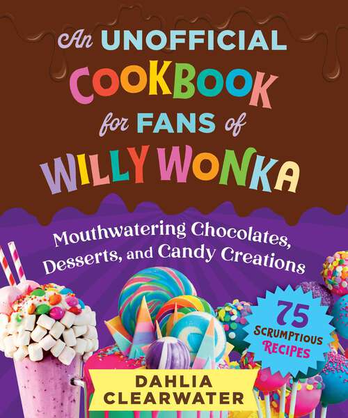 Book cover of An Unofficial Cookbook for Fans of Willy Wonka: Mouthwatering Chocolates, Desserts, and Candy Creations—75 Scrumptious Recipes!