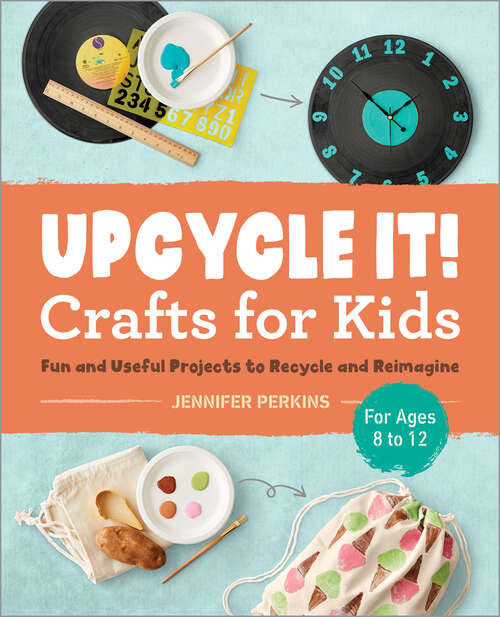 Book cover of Upcycle It Crafts for Kids ages 8-12: Fun and Useful Projects to Recycle and Reimagine