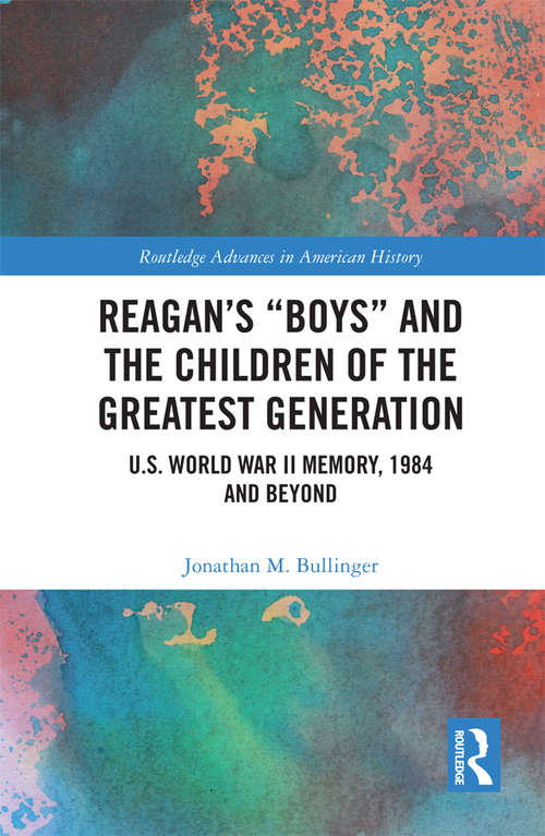 Book cover of Reagan’s “Boys” and the Children of the Greatest Generation: U.S. World War II Memory, 1984 and Beyond (Routledge Advances in American History #13)