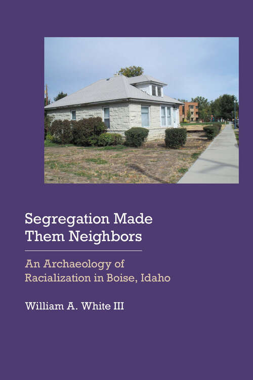 Book cover of Segregation Made Them Neighbors: An Archaeology of Racialization in Boise, Idaho (Historical Archaeology of the American West)