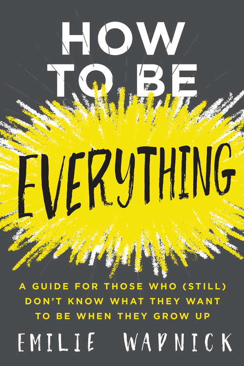 Book cover of How to Be Everything: A Guide for Those Who (Still) Don't Know What They Want to Be When They Grow Up