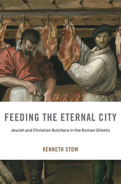 Book cover of Feeding the Eternal City: Jewish and Christian Butchers in the Roman Ghetto (I Tatti Studies in Italian Renaissance History #34)