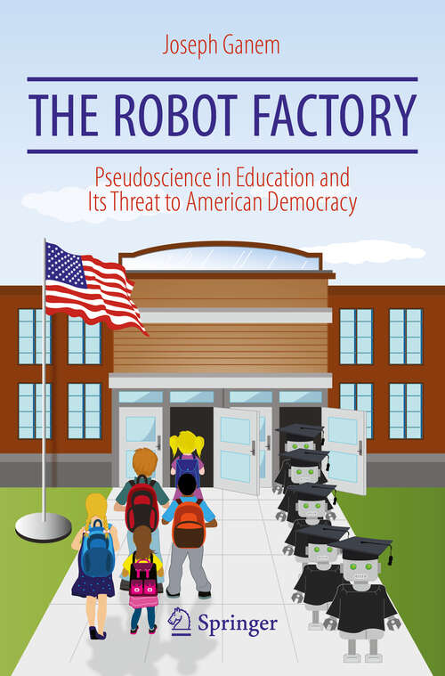 Book cover of The Robot Factory: Pseudoscience In Education And Its Threat To American Democracy (1st ed. 2018)