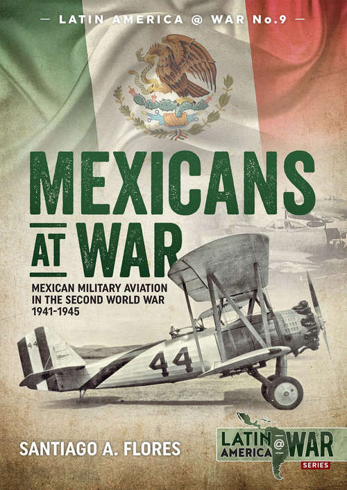 Book cover of Mexicans at War: Mexican Military Aviation in the Second World War, 1941–1945 (Latin America at War #9)