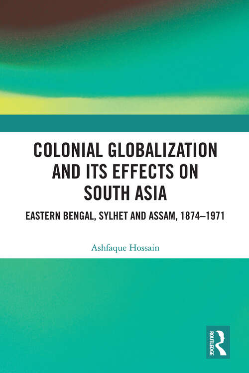 Book cover of Colonial Globalization and its Effects on South Asia: Eastern Bengal, Sylhet, and Assam, 1874–1971