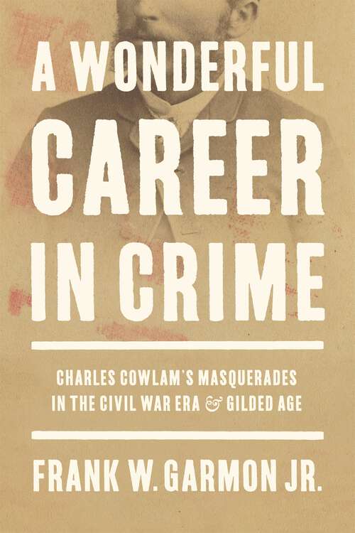 Book cover of A Wonderful Career in Crime: Charles Cowlam’s Masquerades in the Civil War Era and Gilded Age