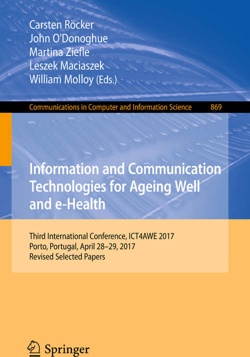 Book cover of Information and Communication Technologies for Ageing Well and e-Health: Third International Conference, ICT4AWE 2017, Porto, Portugal, April 28-29, 2017, Revised Selected Papers (1st ed. 2018) (Communications in Computer and Information Science #869)