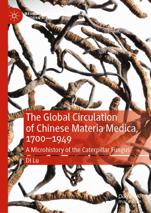Book cover of The Global Circulation of Chinese Materia Medica, 1700–1949: A Microhistory of the Caterpillar Fungus (1st ed. 2023) (Medicine and Biomedical Sciences in Modern History)