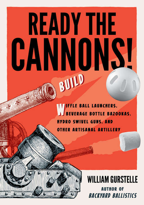 Book cover of Ready the Cannons!: Build Wiffle Ball Launchers, Beverage Bottle Bazookas, Hydro Swivel Guns, and Other Artisanal Artillery