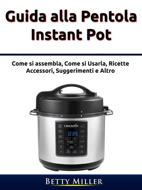 Book cover of Guida alla pentola Instant Pot: Come si assembla, Come si Usarla, Ricette, Accessori, Suggerimenti e Altro