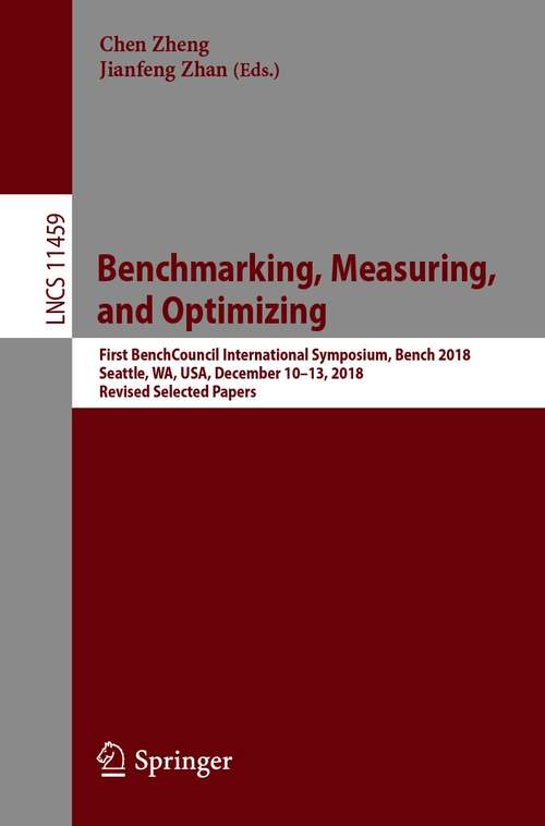 Book cover of Benchmarking, Measuring, and Optimizing: First BenchCouncil International Symposium, Bench 2018, Seattle, WA, USA, December 10-13, 2018, Revised Selected Papers (1st ed. 2019) (Lecture Notes in Computer Science #11459)