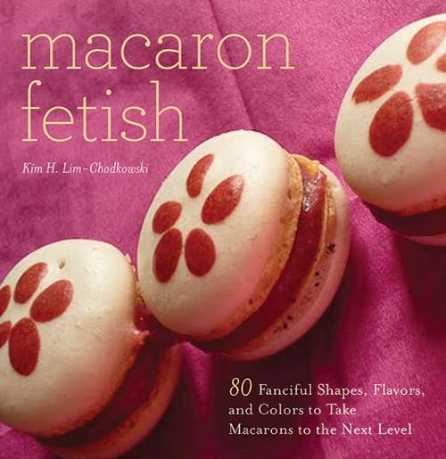 Book cover of Macaron Fetish: 80 Fanciful Shapes, Flavors, and Colors to Take Macarons to the Next Level