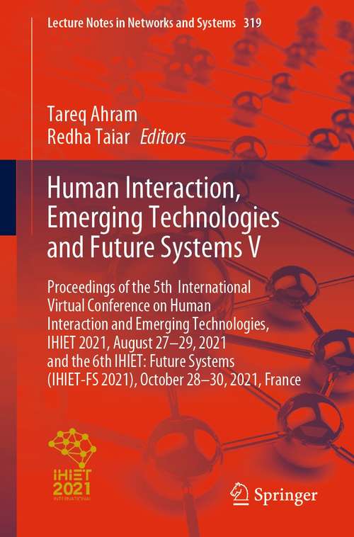 Book cover of Human Interaction, Emerging Technologies and Future Systems V: Proceedings of the 5th International Virtual Conference on Human Interaction and Emerging Technologies, IHIET 2021, August 27-29, 2021 and the 6th IHIET: Future Systems (IHIET-FS 2021), October 28-30, 2021, France (1st ed. 2022) (Lecture Notes in Networks and Systems #319)