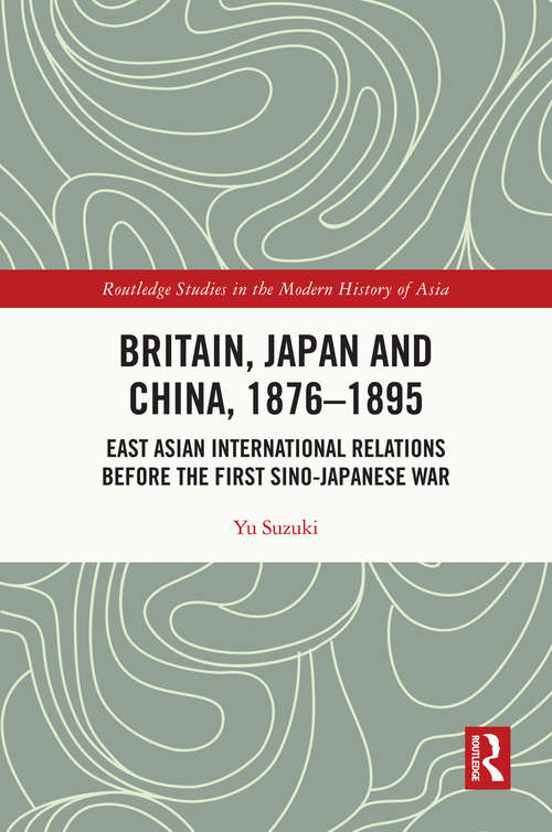 Book cover of Britain, Japan and China, 1876–1895: East Asian International Relations before the First Sino–Japanese War (Routledge Studies in the Modern History of Asia)