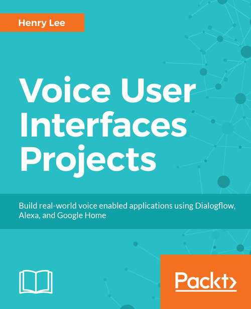 Book cover of Voice User Interface Projects: Build voice-enabled applications using Dialogflow for Google Home and Alexa Skills Kit for Amazon Echo