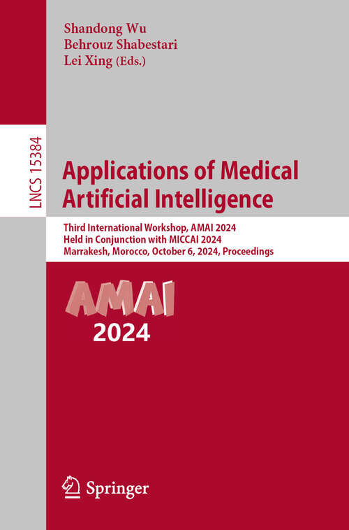 Book cover of Applications of Medical Artificial Intelligence: Third International Workshop, AMAI 2024, Held in Conjunction with MICCAI 2024, Marrakesh, Morocco, October 6, 2024, Proceedings (Lecture Notes in Computer Science #15384)