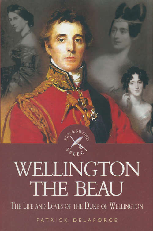 Book cover of Wellington the Beau: The Life and Loves of the Duke of Wellington (Pen & Sword Select)