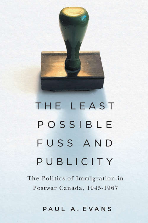 Book cover of The Least Possible Fuss and Publicity: The Politics of Immigration in Postwar Canada, 1945-1967 (McGill-Queen's Studies in Ethnic History)