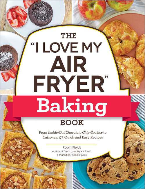Book cover of The "I Love My Air Fryer" Baking Book: From Inside-Out Chocolate Chip Cookies to Calzones, 175 Quick and Easy Recipes ("I Love My" Series)