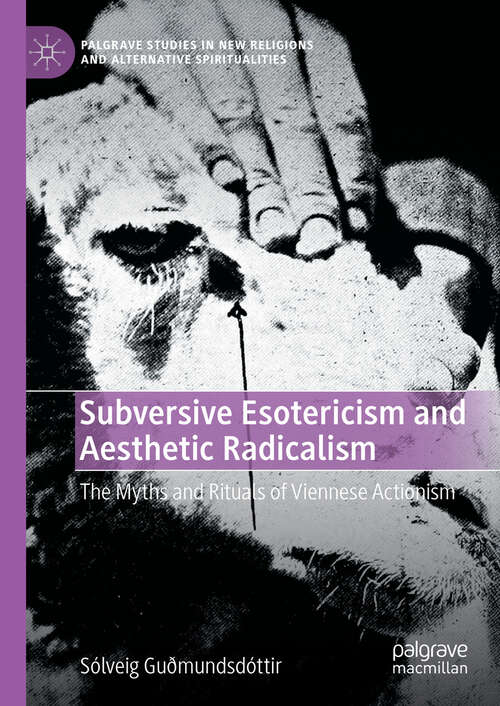 Book cover of Subversive Esotericism and Aesthetic Radicalism: The Myths and Rituals of Viennese Actionism (Palgrave Studies in New Religions and Alternative Spiritualities)