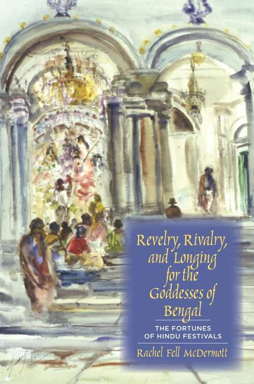 Book cover of Revelry, Rivalry, and Longing for the Goddesses of Bengal: The Fortunes of Hindu Festivals