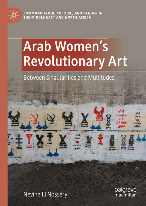 Book cover of Arab Women's Revolutionary Art: Between Singularities and Multitudes (1st ed. 2023) (Communication, Culture, and Gender in the Middle East and North Africa)