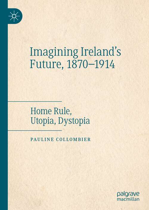 Book cover of Imagining Ireland's Future, 1870-1914: Home Rule, Utopia, Dystopia (1st ed. 2023)