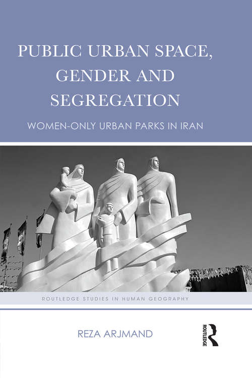 Book cover of Public Urban Space, Gender and Segregation: Women-only urban parks in Iran (Routledge Studies in Human Geography)