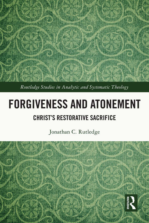 Book cover of Forgiveness and Atonement: Christ’s Restorative Sacrifice (Routledge Studies in Analytic and Systematic Theology)