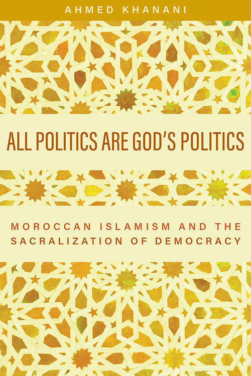 Book cover of All Politics are God’s Politics: Moroccan Islamism and the Sacralization of Democracy