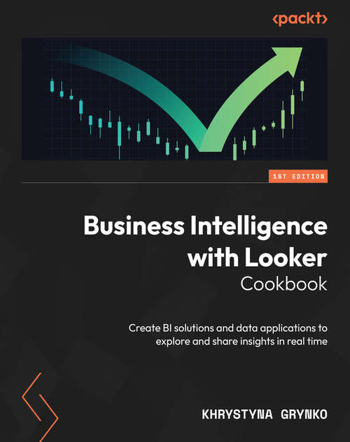 Book cover of Business Intelligence with Looker Cookbook: Create BI solutions and data applications to explore and share insights in real time