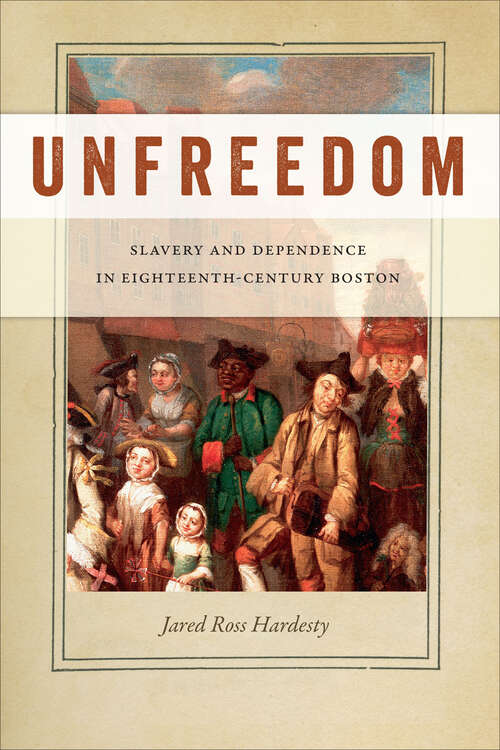 Book cover of Unfreedom: Slavery and Dependence in Eighteenth-Century Boston (Early American Places #2)