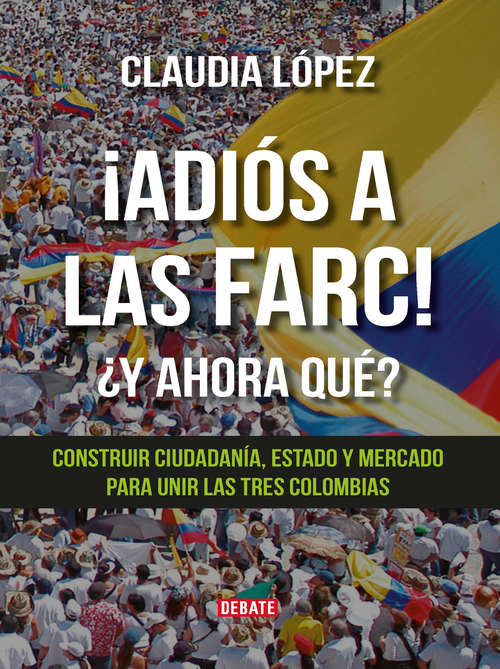 Book cover of ¡Adiós a las Farc!  ¿Y ahora qué?: Construir ciudadania, Estado y mercado para unir las tres Colombias