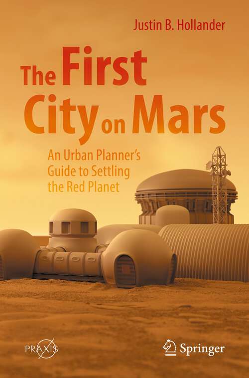 Book cover of The First City on Mars: An Urban Planner’s Guide to Settling the Red Planet (1st ed. 2022) (Springer Praxis Books)