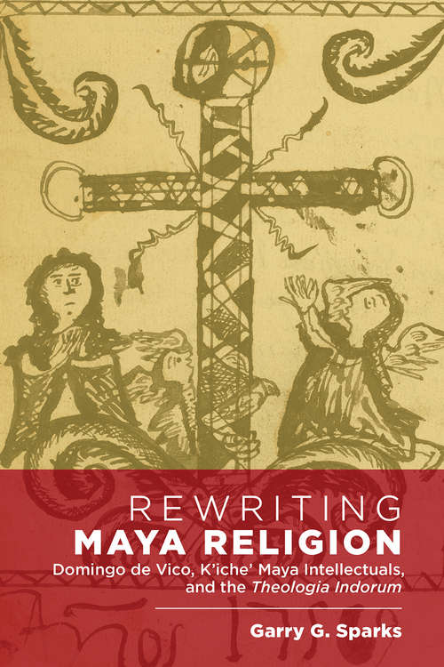 Book cover of Rewriting Maya Religion: Domingo de Vico, K’iche’ Maya Intellectuals, and the Theologia Indorum