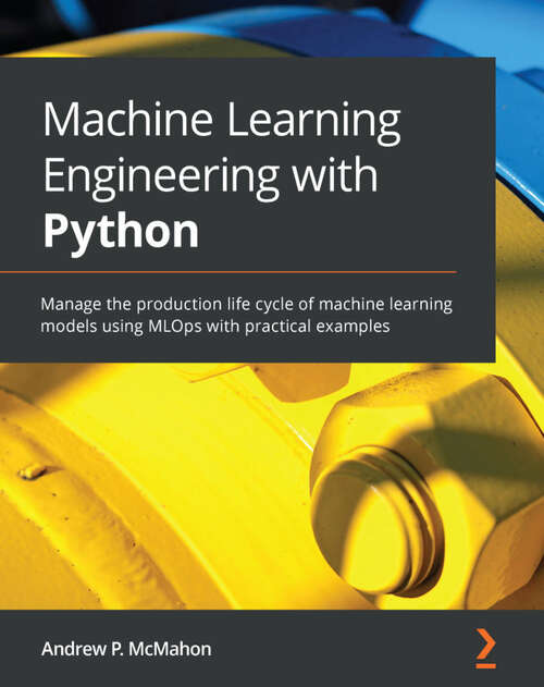 Book cover of Machine Learning Engineering with Python: Manage the production life cycle of machine learning models using MLOps with practical examples (1)