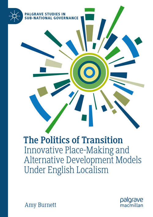 Book cover of The Politics of Transition: Innovative Place-Making and Alternative Development Models Under English Localism (2024) (Palgrave Studies in Sub-National Governance)