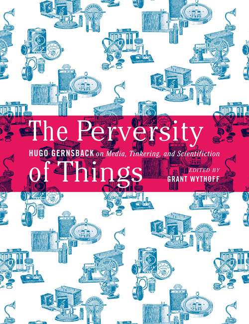 Book cover of The Perversity of Things: Hugo Gernsback on Media, Tinkering, and Scientifiction (Electronic Mediations #52)