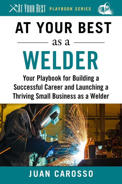 Book cover of At Your Best as a Welder: Your Playbook for Building a Great Career and Launching a Thriving Small Business as a Welder (At Your Best Playbooks)