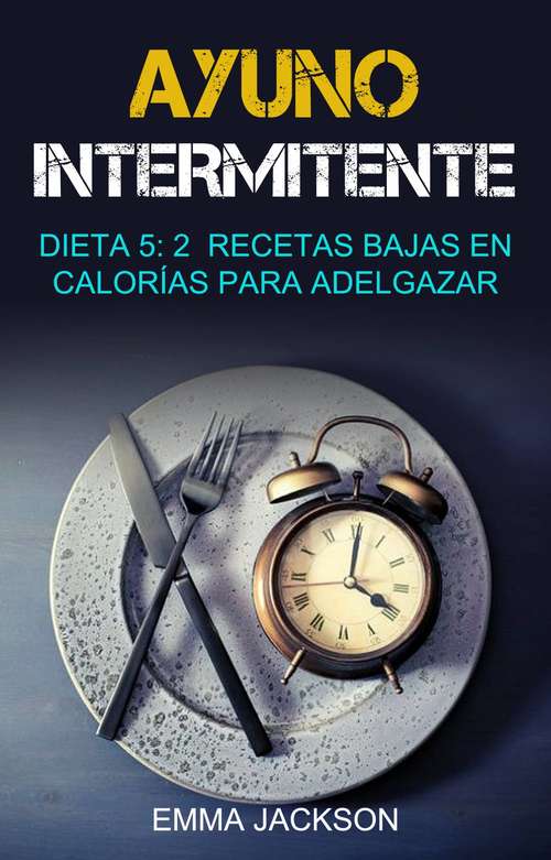 Book cover of Ayuno Intermitente:  Dieta 5: 2  Recetas Bajas En Calorías Para Adelgazar