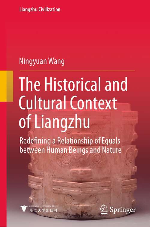 Book cover of The Historical and Cultural Context of Liangzhu: Redefining a Relationship of Equals between Human Beings and Nature (1st ed. 2021) (Liangzhu Civilization)