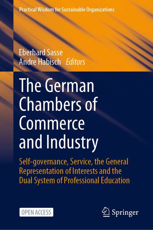 Book cover of The German Chambers of Commerce and Industry: Self-governance, Service, the General Representation of Interests and the Dual System of Professional Education (1st ed. 2021) (Practical Wisdom for Sustainable Organizations)