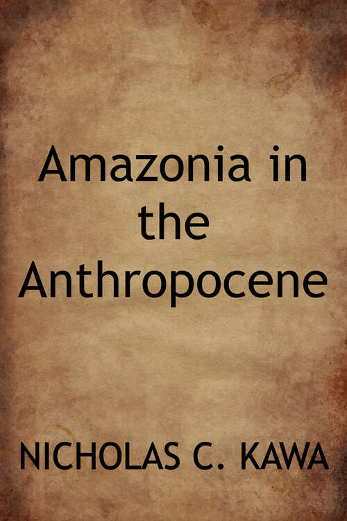 Book cover of Amazonia in the Anthropocene: People, Soils, Plants, Forests