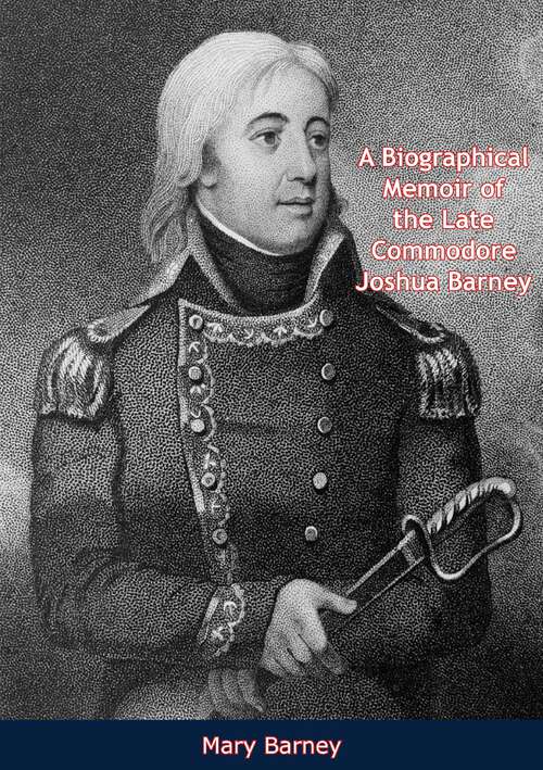 Book cover of A Biographical Memoir of the Late Commodore Joshua Barney: From Autobiographical Notes And Journals In Possession Of His Family, And Other Authentic